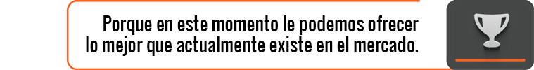 Porque en este momento le podemos ofrecer lo mejor que actualmente existe en el mercado.